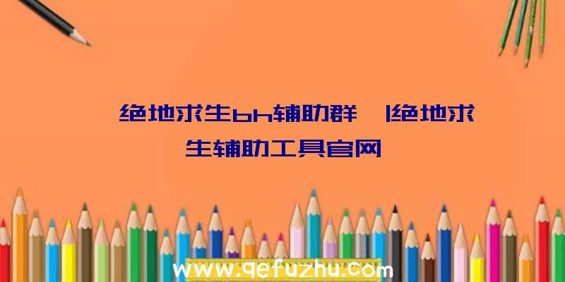 「绝地求生bh辅助群」|绝地求生辅助工具官网